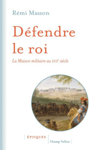 Rémi Masson — Défendre le roi - La maison militaire au XVIIe siècle