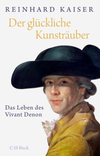 Kaiser, Reinhard — Der glückliche Kunsträuber: Das Leben des Vivant Denon