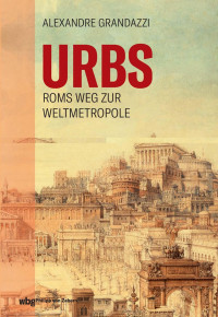 Alexandre Grandazzi — Urbs. Roms Weg zur Weltmetropole