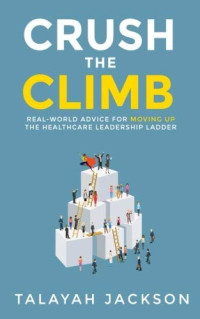 Talayah Jackson [Jackson, Talayah] — Crush the Climb: Real-World Advice for Moving Up the Healthcare Leadership Ladder