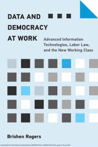 Rogers, Brishen. — Data and Democracy at work ：Advanced Information Technologies, Labor Law, and the New Working Class
