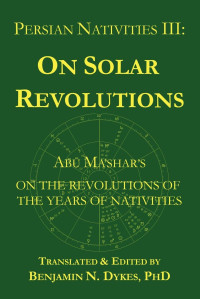 Benjamin N. Dykes — Persian Nativities III: On Solar Revolutions: Abu Ma'shar's On the Revolutions of the Years of Nativities