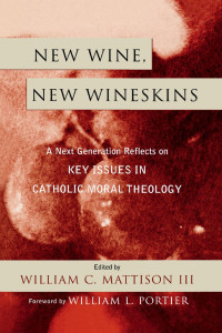 William C. Mattison III — New Wine, New Wineskins: A Next Generation Reflects on Key Issues in Catholic Moral Theology