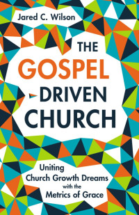 Jared C. Wilson; — The Gospel-Driven Church