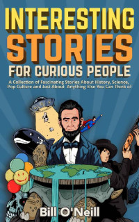 Bill O'Neill — Interesting Stories For Curious People: A Collection of Fascinating Stories About History, Science, Pop Culture and Just About Anything Else You Can Think of