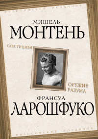 Франсуа VI де Ларошфуко & Мишель Монтень — Скептицизм. Оружие разума