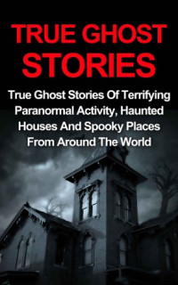Jo Lavine — True Ghost Stories – 01 – True Ghost Stories: True Ghost Stories of Terrifying Paranormal Activity, Haunted Houses and Spooky Places From Around the World