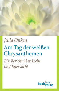 Onken, Julia — Am Tag der weißen Chrysanthemen: Ein Bericht über Liebe und Eifersucht