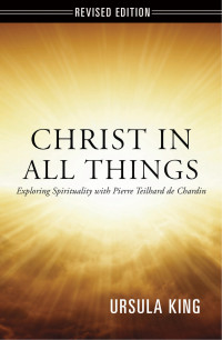 King, Ursula — Christ in All Things: Exploring Spirituality with Pierre Teilhard de Chardin