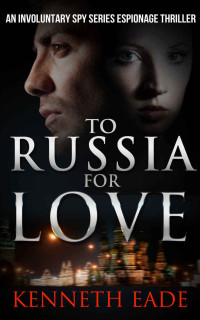 Kenneth Eade — Spy Thriller: To Russia for Love: An Espionage and Pulp Fiction Political Thriller (Involuntary Spy Espionage Thriller Series Book 2)