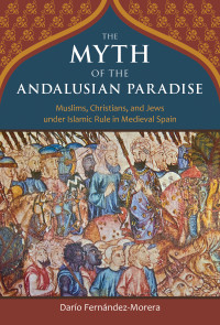 Dario Fernandez-Morera — The Myth of the Andalusian Paradise: Muslims, Christians, and Jews Under Islamic Rule in Medieval Spain