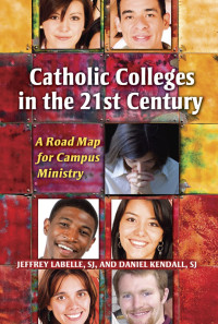 Jeffrey LaBelle, SJ, , Daniel Kendall, SJ — Catholic Colleges in the 21st Century: A Road Map for Campus Ministry