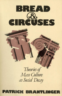 Patrick Brantlinger — Bread & Circuses: Theories of Mass Culture as Social Decay