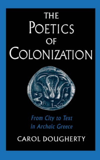 Carol Dougherty — The Poetics of Colonization: From City to Text in Archaic Greece