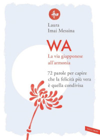 Laura Imai Messina — WA, la via giapponese all'armonia: 72 parole per capire che la felicità più vera è quella condivisa