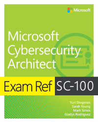 Yuri Diogenes, Sarah Young, Mark Simos, Gladys Rodriguez — Exam Ref SC-100 Microsoft Cybersecurity Architect