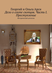 Георгий Арси & Ольга Арси — Дело о секте скопцов. Часть I. Преступление. Исторический детектив