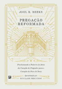 Joel Beeke — Pregação reformada: proclamando a palavra de Deus do coração do pregador para o coração do povo de Deus