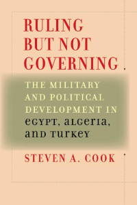 Steven A. Cook — Ruling But Not Governing: The Military and Political Development in Egypt, Algeria, and Turkey