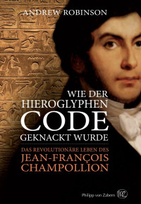 Andrew Robinson; — Wie der Hieroglyphen-Code geknackt wurde