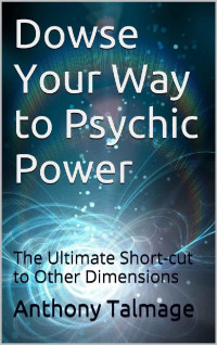 Anthony Talmage — Dowse Your Way to Psychic Power: The Ultimate Short-cut to Other Dimensions