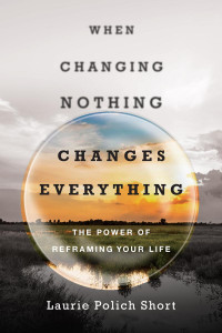 Laurie Polich Short — When Changing Nothing Changes Everything: The Power of Reframing Your Life