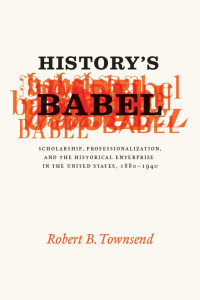 Robert B. Townsend — History's Babel: Scholarship, Professionalization, and the Historical Enterprise in the United States, 1880 - 1940