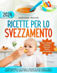 Adriana Piccio — Ricette per lo Svezzamento: Scopri insieme a tuo figlio il piacere di gusti nuovi e pasti sicuri con la tua guida pratica dall'inizio del divezzamento (Italian Edition)