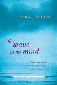 Ursula K. le Guin — The Wave in the Mind: Talks and Essays on the Writer, the Reader, and the Imagination