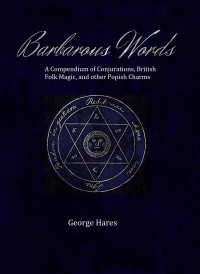 Hares, George — Barbarous Words: A compendium of Conjurations, British folk magic, and other Popish charms