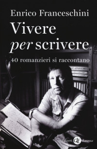 Enrico Franceschini — Vivere per scrivere: 40 romanzieri si raccontano