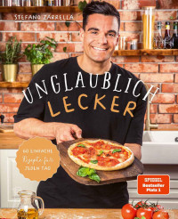 Stefano Zarrella — Unglaublich lecker : 60 einfache Rezepte für jeden Tag von Stefano Zarrella