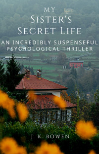 J. K. Bowen — My Sister's Secret Life: An incredibly suspenseful psychological thriller