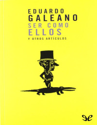 EDUARDO GALEANO — SER COMO ELLOS Y OTROS ARTÍCULOS