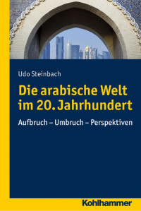 Udo Steinbach — Die arabische Welt im 20. Jahrhundert: Aufbruch – Umbruch - Perspektiven