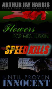 Arthur Jay Harris — Box Set: Flowers for Mrs. Luskin, Speed Kills, and Until Proven Innocent: Three Investigative True Crime Books by Arthur Jay Harris (Harris True Crime Collection Book 5)