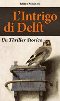 Renzo Milanesi — L'Intrigo di Delft: Un Thriller Storico. Avventure e peripezie nel Secolo d'Oro Olandese (Italian Edition)