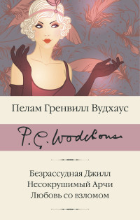 Пэлем Грэнвилл Вудхауз — Безрассудная Джилл. Несокрушимый Арчи. Любовь со взломом