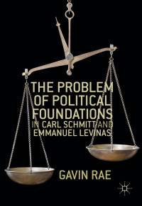 Gavin Rae — The Problem of Political Foundations in Carl Schmitt and Emmanuel Levinas