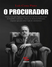 Luís Costa Pinto — O Procurador: Como e por que Augusto Aras tornou-se um Procurador Geral da República contestado e deixou de denunciar Bolsonaro, enquanto agia para salvar o país do autoritarismo