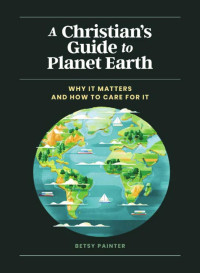 Betsy Painter — A Christian's Guide to Planet Earth: : Why It Matters and How to Care for It