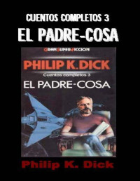 Philip K. Dick — Cuentos Completos 3, El Padre-Cosa