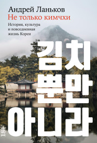 Андрей Ланьков — Не только кимчхи: История, культура и повседневная жизнь Кореи