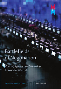 Glas, René — Battlefields of Negotiation: Control, Agency, and Ownership in World of Warcraft