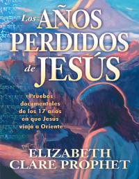 Elizabeth Clare Prophet — Los Años Perdidos de Jesús: Pruebas documentales de los 17 años en que Jesús viajó a Oriente