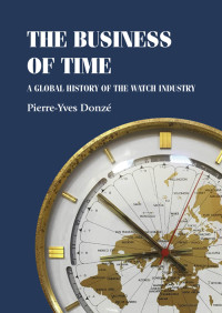 Pierre-Yves Donz; — The Business of Time: A global history of the watch industry