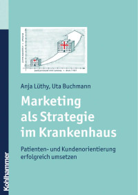 Anja Lüthy & Uta Buchmann — Marketing als Strategie im Krankenhaus: Patienten- und Kundenorientierung erfolgreich umsetzen