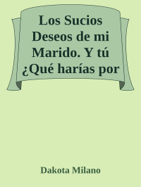 Dakota Milano — Los Sucios Deseos de mi Marido. Y tú ¿Qué harías por amor?