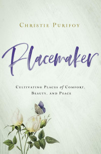 Christie Purifoy — Placemaker: Cultivating Places of Comfort, Beauty, and Peace