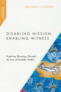 Benjamin T. Conner — Disabling Mission, Enabling Witness: Exploring Missiology Through the Lens of Disability Studies